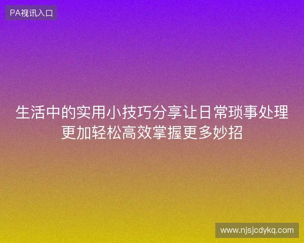 生活中的实用小技巧分享让日常琐事处理更加轻松高效掌握更多妙招